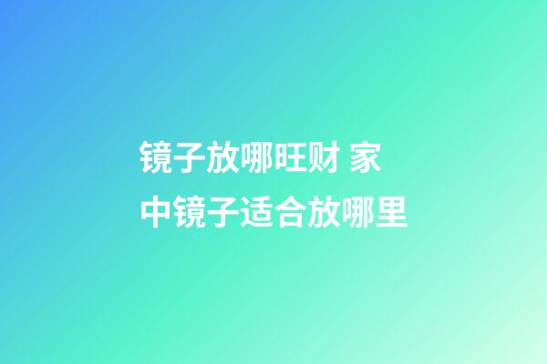 镜子放哪旺财 家中镜子适合放哪里
